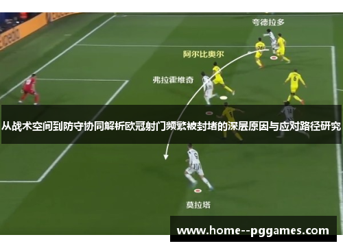 从战术空间到防守协同解析欧冠射门频繁被封堵的深层原因与应对路径研究 从战术空间到防守协同解析欧冠射门频繁被封堵的深层原因与应对路径研究