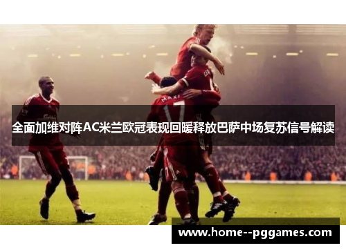全面加维对阵AC米兰欧冠表现回暖释放巴萨中场复苏信号解读