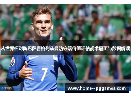 从世界杯对阵巴萨看格列兹曼防守端价值评估战术层面与数据解读 从世界杯对阵巴萨看格列兹曼防守端价值评估战术层面与数据解读