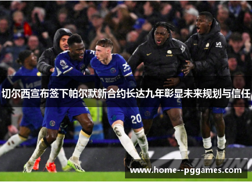 切尔西宣布签下帕尔默新合约长达九年彰显未来规划与信任 切尔西宣布签下帕尔默新合约长达九年彰显未来规划与信任