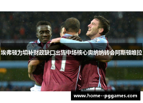 埃弗顿为填补财政缺口出售中场核心奥纳纳转会阿斯顿维拉 埃弗顿为填补财政缺口出售中场核心奥纳纳转会阿斯顿维拉