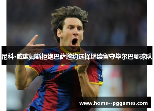 尼科·威廉姆斯拒绝巴萨邀约选择继续留守毕尔巴鄂球队 尼科·威廉姆斯拒绝巴萨邀约选择继续留守毕尔巴鄂球队