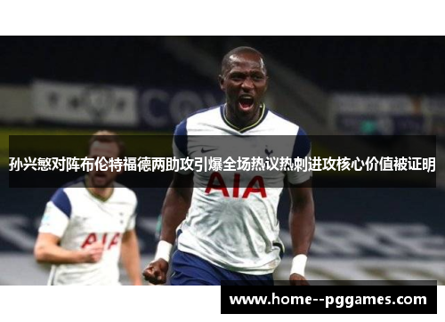 孙兴慜对阵布伦特福德两助攻引爆全场热议热刺进攻核心价值被证明 孙兴慜对阵布伦特福德两助攻引爆全场热议热刺进攻核心价值被证明