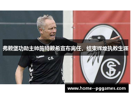 弗赖堡功勋主帅施特赖希宣布离任，结束辉煌执教生涯