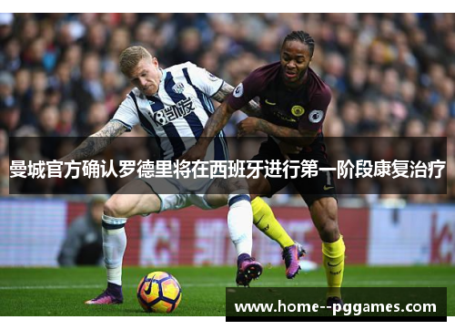 曼城官方确认罗德里将在西班牙进行第一阶段康复治疗 曼城官方确认罗德里将在西班牙进行第一阶段康复治疗