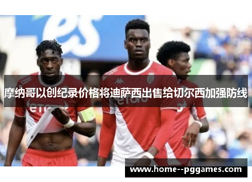 摩纳哥以创纪录价格将迪萨西出售给切尔西加强防线 摩纳哥以创纪录价格将迪萨西出售给切尔西加强防线