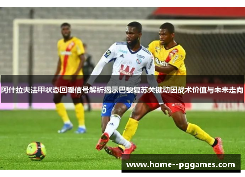 阿什拉夫法甲状态回暖信号解析揭示巴黎复苏关键动因战术价值与未来走向