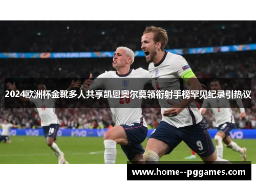 2024欧洲杯金靴多人共享凯恩奥尔莫领衔射手榜罕见纪录引热议