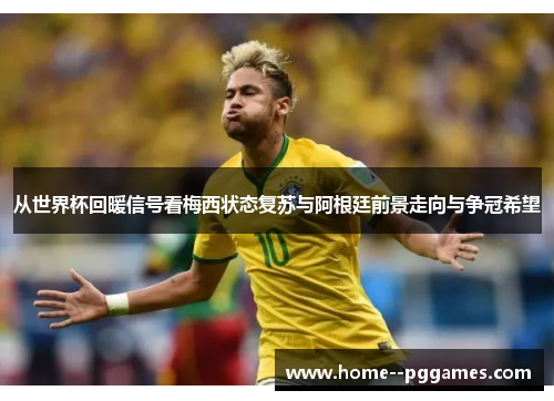 从世界杯回暖信号看梅西状态复苏与阿根廷前景走向与争冠希望 从世界杯回暖信号看梅西状态复苏与阿根廷前景走向与争冠希望