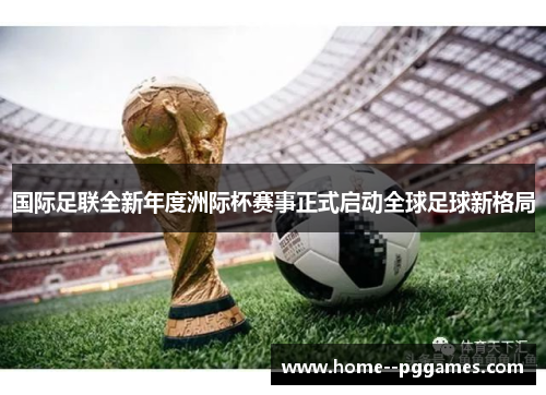 国际足联全新年度洲际杯赛事正式启动全球足球新格局
