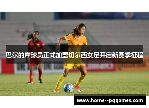 巴尔的摩球员正式加盟切尔西女足开启新赛季征程 巴尔的摩球员正式加盟切尔西女足开启新赛季征程