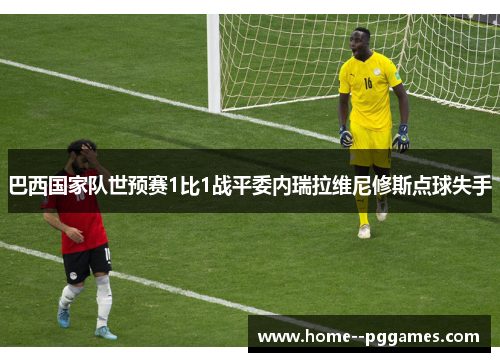 巴西国家队世预赛1比1战平委内瑞拉维尼修斯点球失手 巴西国家队世预赛1比1战平委内瑞拉维尼修斯点球失手