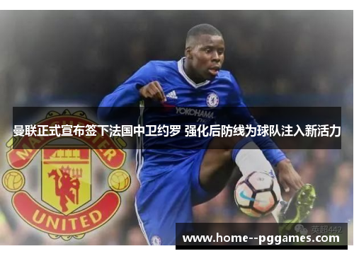 曼联正式宣布签下法国中卫约罗 强化后防线为球队注入新活力