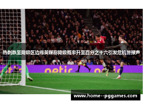 热刺跌至降级区边缘英媒称降级概率升至百分之十六引发危机警报声