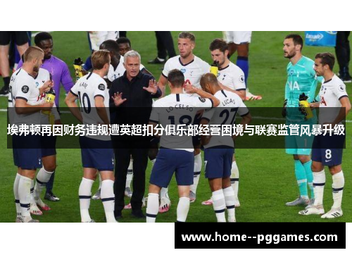 埃弗顿再因财务违规遭英超扣分俱乐部经营困境与联赛监管风暴升级 埃弗顿再因财务违规遭英超扣分俱乐部经营困境与联赛监管风暴升级