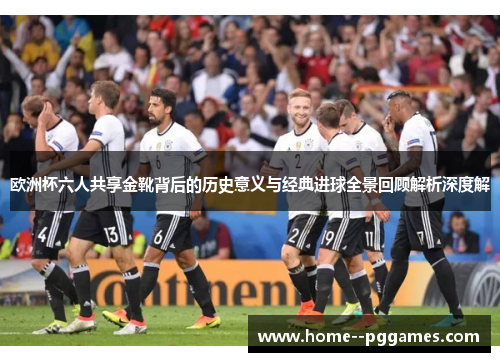 欧洲杯六人共享金靴背后的历史意义与经典进球全景回顾解析深度解