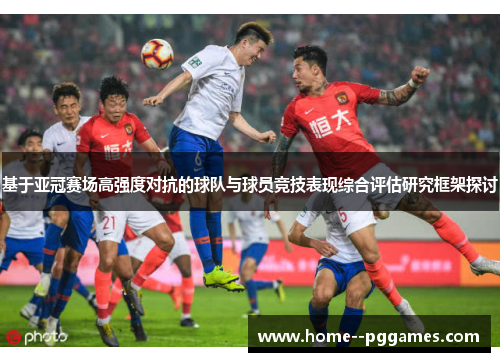 基于亚冠赛场高强度对抗的球队与球员竞技表现综合评估研究框架探讨 基于亚冠赛场高强度对抗的球队与球员竞技表现综合评估研究框架探讨