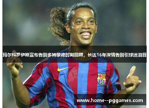 玛尔科罗伊斯宣布告别多特蒙德时刻回顾，长达16年深情告别引球迷泪目