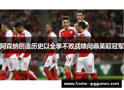阿森纳创造历史以全季不败战绩问鼎英超冠军 阿森纳创造历史以全季不败战绩问鼎英超冠军