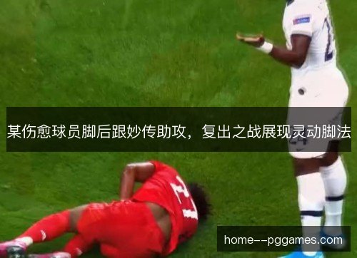 某伤愈球员脚后跟妙传助攻，复出之战展现灵动脚法